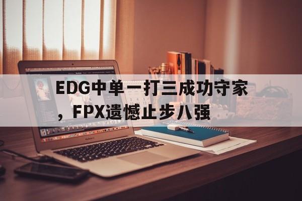 华体会体育官方网站-EDG中单一打三成功守家，FPX遗憾止步八强