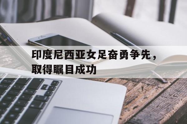 华体会体育app-印度尼西亚女足奋勇争先，取得瞩目成功
