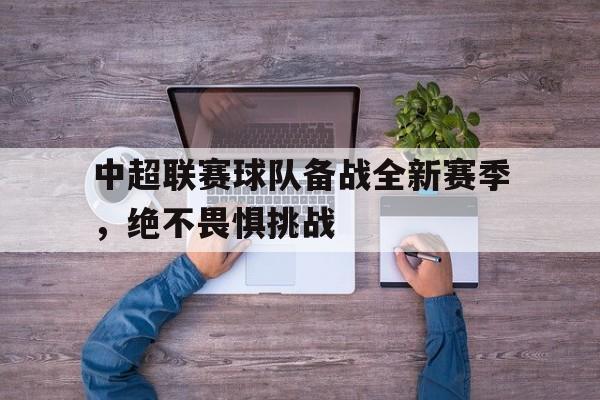 中超联赛球队备战全新赛季，绝不畏惧挑战